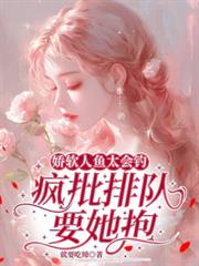 娇软人鱼太会钓,疯批排队要她抱全文阅读